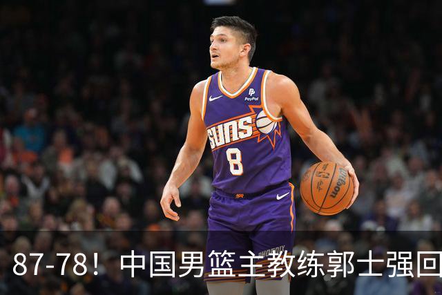 87-78！中国男篮主教练郭士强回应，沙特主教练表态，新华社发声